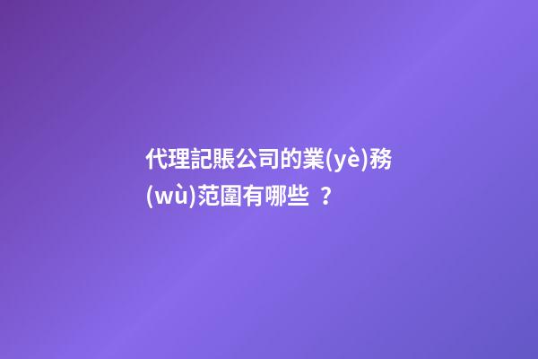 代理記賬公司的業(yè)務(wù)范圍有哪些？